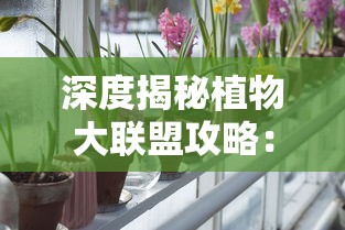 深度揭秘植物大联盟攻略:专业指南帮你轻松解锁所有角色和特技 深度揭秘植物大联盟攻略:专业指南帮你轻松解锁所有角色和特技