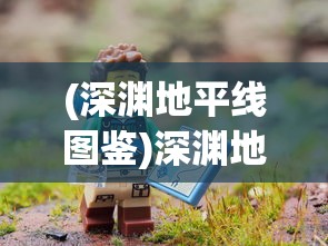 (深渊地平线图鉴)深渊地平线WIKI全方位详解：探索游戏内秘密任务与角色背景