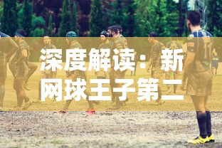 深度解读:新网球王子第二季的角色变化与世界级网球竞赛的精彩呈现 深度解读:新网球王子第二季的角色变化与世界级网球竞赛的精彩呈现