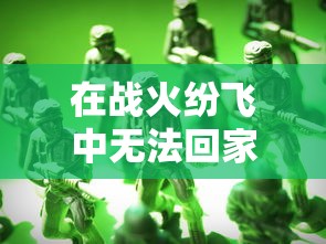在战火纷飞中无法回家的勇士:探讨'兵人指挥官不回来了'这一现象对士兵家庭心理影响的研究 在战火纷飞中无法回家的勇士:探讨'兵人指挥官不回来了'这一现象对士兵家庭心理影响的研究