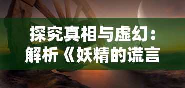 探究真相与虚幻:解析《妖精的谎言游戏》中机巧的谎言技巧与潜在的社会心理影响 探究真相与虚幻:解析《妖精的谎言游戏》中机巧的谎言技巧与潜在的社会心理影响