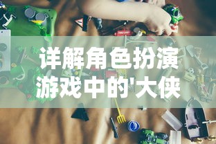 详解角色扮演游戏中的'大侠不哭'技能搭配策略：如何优雅地在战斗中保持不屈不挠