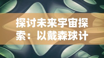 探讨未来宇宙探索：以戴森球计划种子为切入点，剖析人类在星际移民中可能遇到的挑战和解决方案