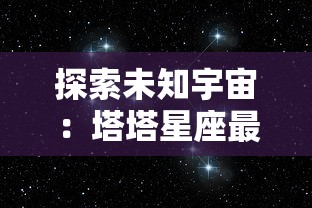 探索未知宇宙：塔塔星座最新版本全新升级，带你体验独特星际冒险