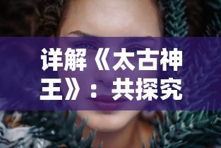 详解《太古神王》：共探究女主角数量与她们对剧情发展的影响有多大