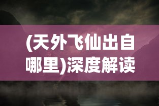 (天外飞仙出自哪里)深度解读'天外飞仙'的含义：古代神话传说与现代理解的交织