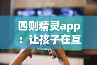 四则精灵app：让孩子在互动游戏中快乐学习，透过屏幕感受数学的魔力