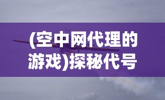 (空中网代理的游戏)探秘代号C手游空中网：游戏设计巧妙，空战体验独具特色