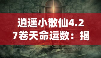逍遥小散仙4.27卷天命运数：揭秘主角逆天改命，玄幻世界中的争霸之路