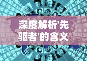 深度解析'先驱者'的含义及其在社会变革中的重要角色：一个关于领导力和趋势预判的探索