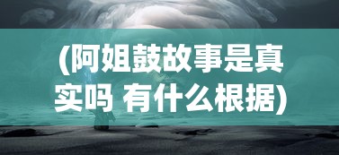 (阿姐鼓故事是真实吗 有什么根据)深度解析:阿姐鼓游戏攻略全攻略，手把手教你如何从新手变高手