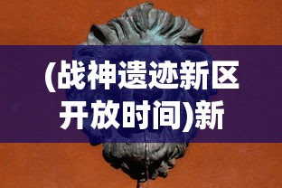 (战神遗迹新区开放时间)新开放的战神遗迹在哪里玩?一次性解答所有疑惑与要点分析 (战神遗迹新区开放时间)新开放的战神遗迹在哪里玩?一次性解答所有疑惑与要点分析