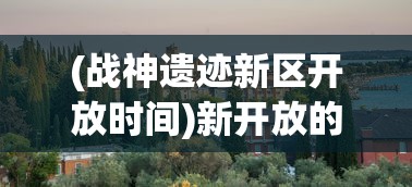 (战神遗迹新区开放时间)新开放的战神遗迹在哪里玩?一次性解答所有疑惑与要点分析 (战神遗迹新区开放时间)新开放的战神遗迹在哪里玩?一次性解答所有疑惑与要点分析