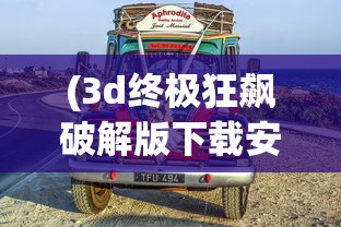 (3d终极狂飙破解版下载安装)探索经典之旅，重温3D终极狂飙老版本：细节改进背后的技术革新