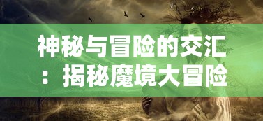 神秘与冒险的交汇:揭秘魔境大冒险游戏如何运用科技元素改变游戏体验 神秘与冒险的交汇:揭秘魔境大冒险游戏如何运用科技元素改变游戏体验