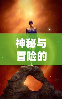 神秘与冒险的交汇:揭秘魔境大冒险游戏如何运用科技元素改变游戏体验 神秘与冒险的交汇:揭秘魔境大冒险游戏如何运用科技元素改变游戏体验