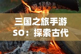三国之旅手游SO：探索古代战争历史，体验创新的角色扮演及战术策略演绎