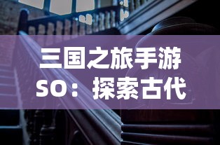 三国之旅手游SO：探索古代战争历史，体验创新的角色扮演及战术策略演绎