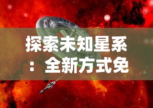探索未知星系：全新方式免费解锁《星际扩散》精彩章节，揭开科幻世界更多秘密