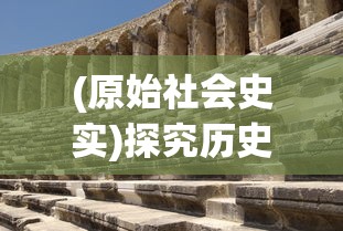 (原始社会史实)探究历史密码：原始社会时期的社会结构与生活方式