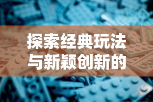 探索经典玩法与新颖创新的完美交融：速叶游戏永恒征战的深度剖析与战略指南