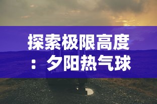 探索极限高度:夕阳热气球队最强人物的冒险故事与热血竞技之旅 探索极限高度:夕阳热气球队最强人物的冒险故事与热血竞技之旅