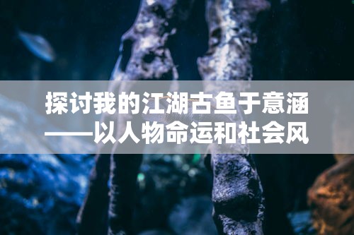 探讨我的江湖古鱼于意涵——以人物命运和社会风云为切入点的深度解读