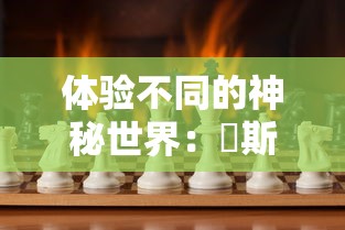 体验不同的神秘世界：兎斯拉来临游戏中探索未知与挑战极限的终极玩家指南