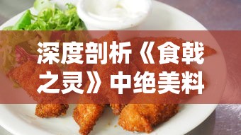 深度剖析《食戟之灵》中绝美料理制作步骤，带你揭秘动漫美食的真实呈现：食戟之灵料理大全做法解析篇