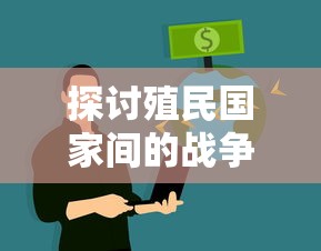 探讨殖民国家间的战争：观察其动力源泉与后果的深入剖析与对现代国际关系的启示