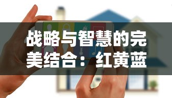 战略与智慧的完美结合：红黄蓝小兵占领房子游戏引领亲子互动新风尚