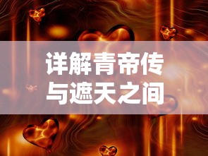 详解青帝传与遮天之间的紧密联系：两部小说独特的历史背景和史诗般的传说故事