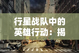行星战队中的英雄行动：揭秘他们如何运用智慧与勇气，成功救出被外星势力掳走的美丽公主