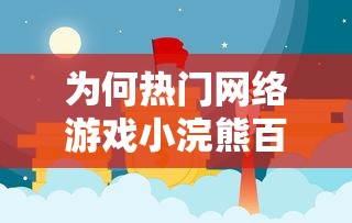 为何热门网络游戏小浣熊百将传突然下架？各方观点详情解读与可能的未来走向