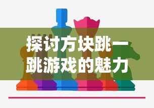 探讨方块跳一跳游戏的魅力：以简洁的设计和挑战性难度为例的深入研究