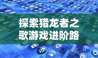 探索猎龙者之歌游戏进阶路线：玩家几级可以成功转职并解锁新技能？