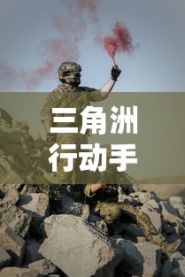 三角洲行动手游中的团队协作与战略布局——一场现代战争游戏的创新解读