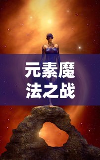 元素魔法之战4全职业攻略：探索每个职业的特色技能与战斗策略，打造无敌角色