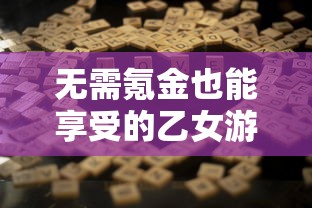 无需氪金也能享受的乙女游戏推荐：打造你的浪漫之旅，感受专属你的甜蜜世界