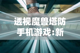 透视魔兽塔防手机游戏:新手玩家攻略与经验分享，如何战胜挑战与竞争对手