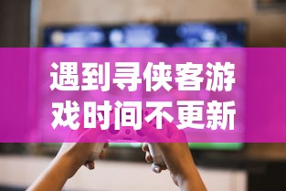 遇到寻侠客游戏时间不更新的问题应如何解决：快速解决方案与详细操作指南