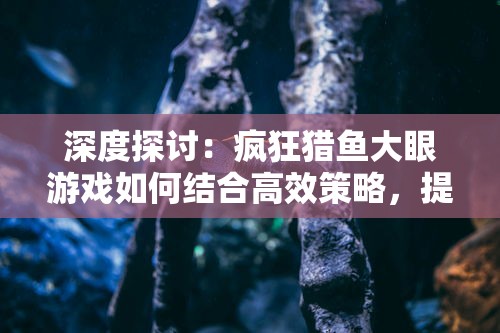 深度探讨：疯狂猎鱼大眼游戏如何结合高效策略，提升游戏体验和娱乐性