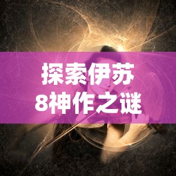 探索伊苏8神作之谜：从画面设计、剧情铺陈到角色塑造，揭秘其独特魅力源头