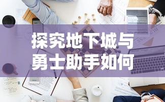 探究地下城与勇士助手如何让你的游戏体验升级：打造专属的游戏策略布局