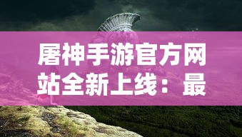 屠神手游官方网站全新上线：最全游戏资讯，最热门攻略技巧，打造极致游戏体验