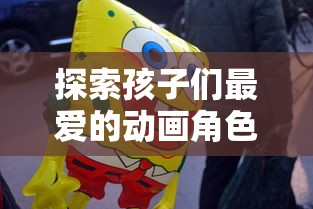探索孩子们最爱的动画角色——海绵宝宝宇宙摇摆,百度百科全面解析其魅力与秘密 探索孩子们最爱的动画角色——海绵宝宝宇宙摇摆,百度百科全面解析其魅力与秘密