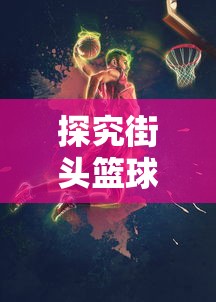 探究街头篮球文化:街球艺术官方网站揭秘全球最劲爆的篮球比赛和独特篮球技巧 探究街头篮球文化:街球艺术官方网站揭秘全球最劲爆的篮球比赛和独特篮球技巧