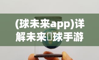 (球未来app)详解未来趭球手游下架原因:全面解析版权问题导致的经营困境 (球未来app)详解未来趭球手游下架原因:全面解析版权问题导致的经营困境