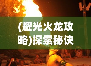 (耀光火龙攻略)探索秘诀：实战指南解析如何通过策略智取耀光火龙的耀光战神