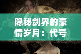 隐秘剑界的豪情岁月：代号某某某武侠格斗游戏中人物角色与剧情设计深度解析